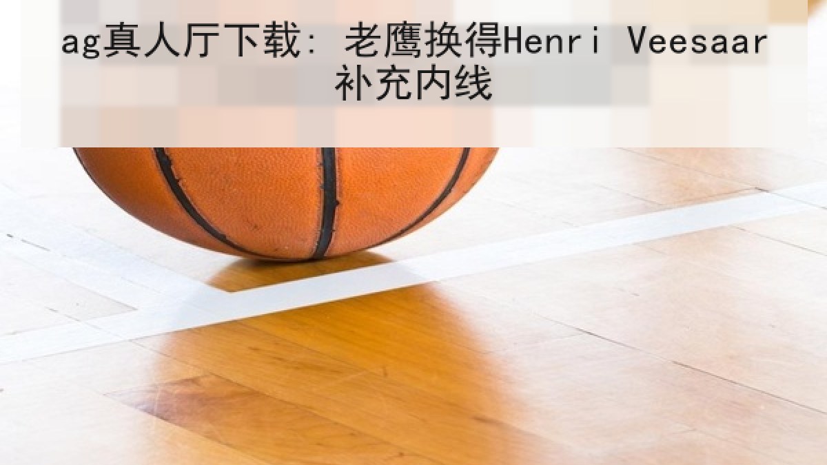 ag真人厅下载: 老鹰换得Henri Veesaar补充内线 ag真人厅下载: 老鹰换得Henri Veesaar补充内线