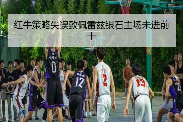 红牛策略失误致佩雷兹银石主场未进前十