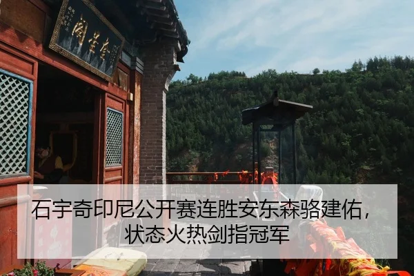 石宇奇印尼公开赛连胜安东森骆建佑，状态火热剑指冠军