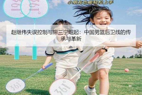 赵继伟失误控制与廖三宁崛起：中国男篮后卫线的传承与革新