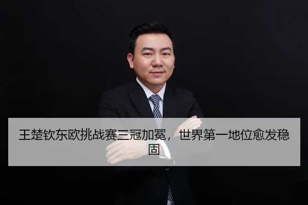 王楚钦东欧挑战赛三冠加冕，世界第一地位愈发稳固