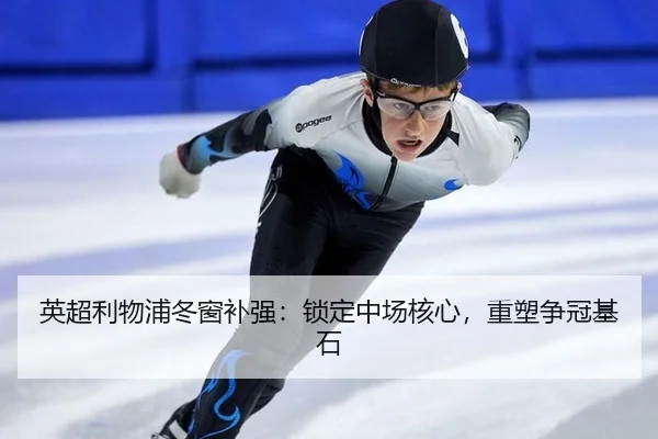 英超利物浦冬窗补强：锁定中场核心，重塑争冠基石