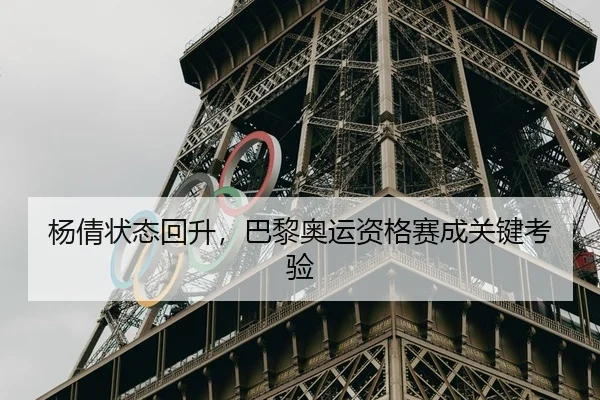 杨倩状态回升，巴黎奥运资格赛成关键考验