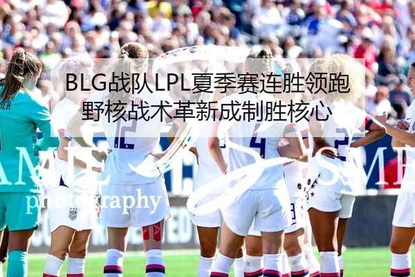 BLG战队LPL夏季赛连胜领跑 野核战术革新成制胜核心