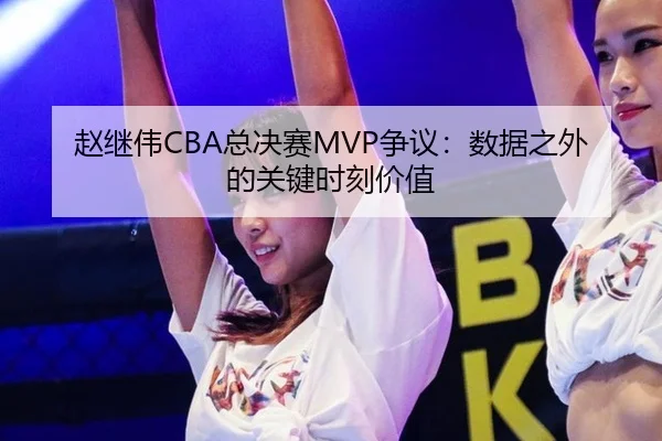 赵继伟CBA总决赛MVP争议：数据之外的关键时刻价值