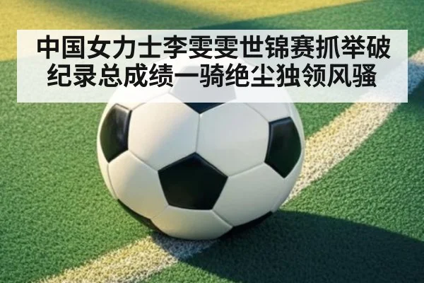 中国女力士李雯雯世锦赛抓举破纪录总成绩一骑绝尘独领风骚