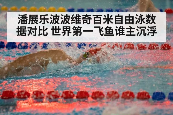 潘展乐波波维奇百米自由泳数据对比 世界第一飞鱼谁主沉浮