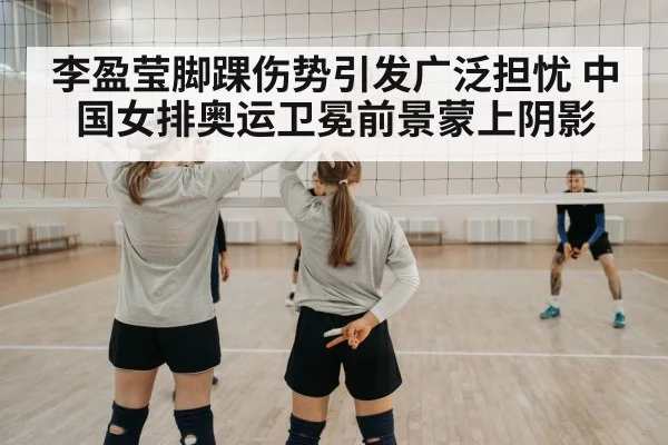 李盈莹脚踝伤势引发广泛担忧 中国女排奥运卫冕前景蒙上阴影