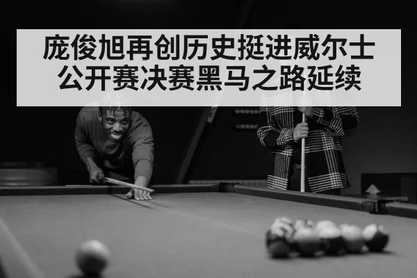庞俊旭再创历史挺进威尔士公开赛决赛黑马之路延续