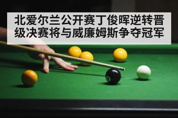 北爱尔兰公开赛丁俊晖逆转晋级决赛将与威廉姆斯争夺冠军