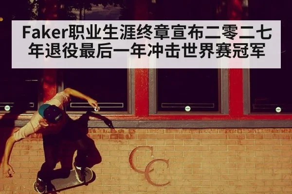 Faker职业生涯终章宣布二零二七年退役最后一年冲击世界赛冠军