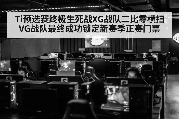 Ti预选赛终极生死战XG战队二比零横扫VG战队最终成功锁定新赛季正赛门票