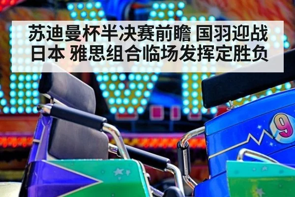 苏迪曼杯半决赛前瞻 国羽迎战日本 雅思组合临场发挥定胜负