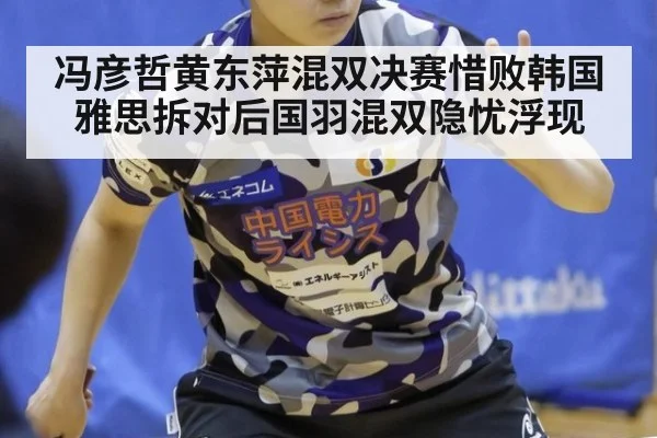冯彦哲黄东萍混双决赛惜败韩国雅思拆对后国羽混双隐忧浮现