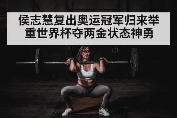 侯志慧复出奥运冠军归来举重世界杯夺两金状态神勇