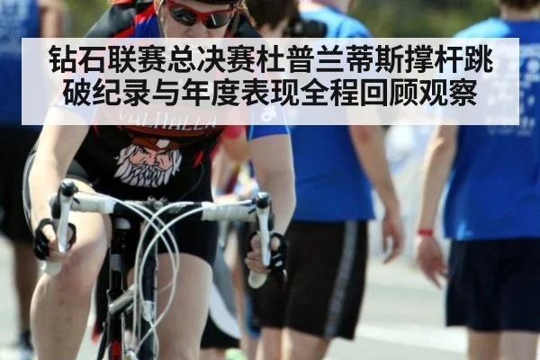 钻石联赛总决赛杜普兰蒂斯撑杆跳破纪录与年度表现全程回顾观察