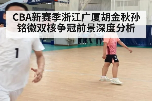 CBA新赛季浙江广厦胡金秋孙铭徽双核争冠前景深度分析