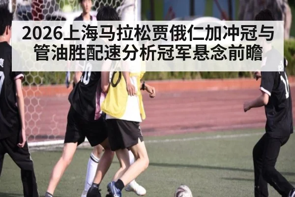 2026上海马拉松贾俄仁加冲冠与管油胜配速分析冠军悬念前瞻